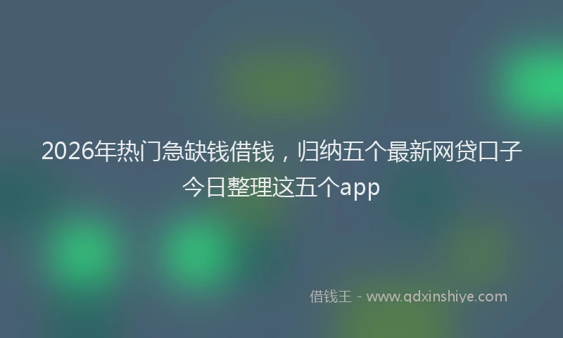 2026年热门急缺钱借钱，归纳五个最新网贷口子今日整理这五个app