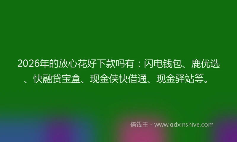 2026年的放心花好下款吗有：闪电钱包、鹿优选、快融贷宝盒、现金侠快借通、现金驿站等。