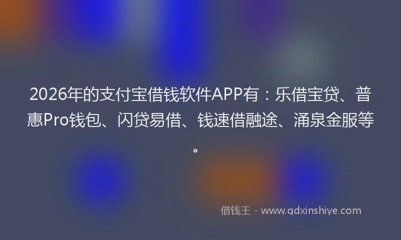 2026年的支付宝借钱软件APP有:乐借宝贷、普惠Pro钱包、闪贷易借、钱速借融途、涌泉金服等。