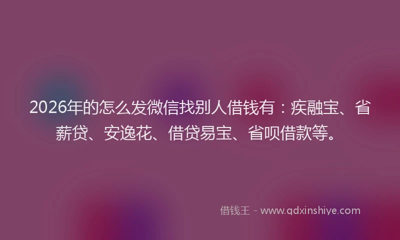 2026年的怎么发微信找别人借钱有：疾融宝、省薪贷、安逸花、借贷易宝、省呗借款等。
