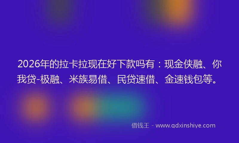 2026年的拉卡拉现在好下款吗有:现金侠融、你我贷-极融、米族易借、民贷速借、金速钱包等。