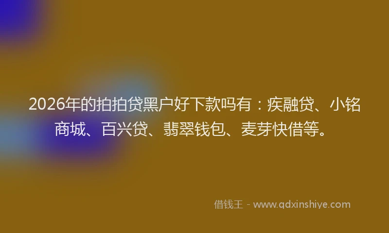 2026年的拍拍贷黑户好下款吗有：疾融贷、小铭商城、百兴贷、翡翠钱包、麦芽快借等。