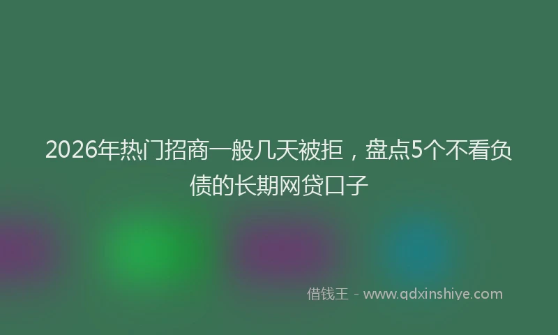 2026年热门招商一般几天被拒，盘点5个不看负债的长期网贷口子