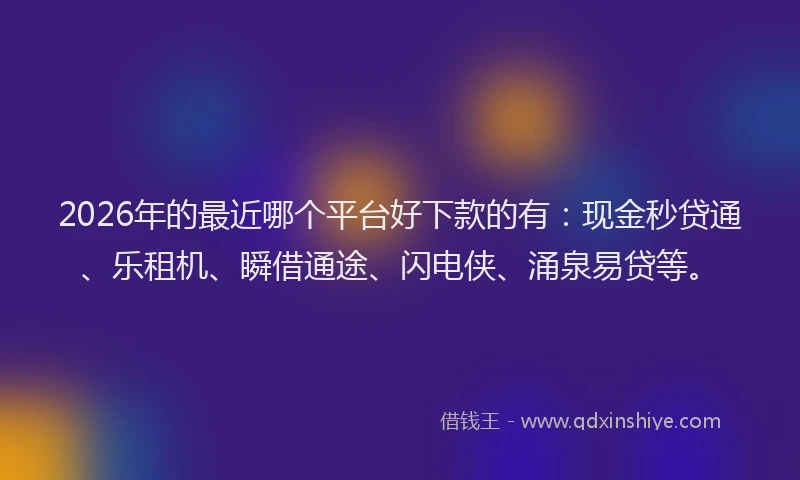 2026年的最近哪个平台好下款的有:现金秒贷通、乐租机、瞬借通途、闪电侠、涌泉易贷等。