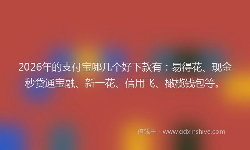 2026年的支付宝哪几个好下款有：易得花、现金秒贷通宝融、新一花、信用飞、橄榄钱包等。