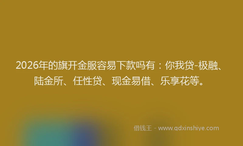 2026年的旗开金服容易下款吗有：你我贷-极融、陆金所、任性贷、现金易借、乐享花等。