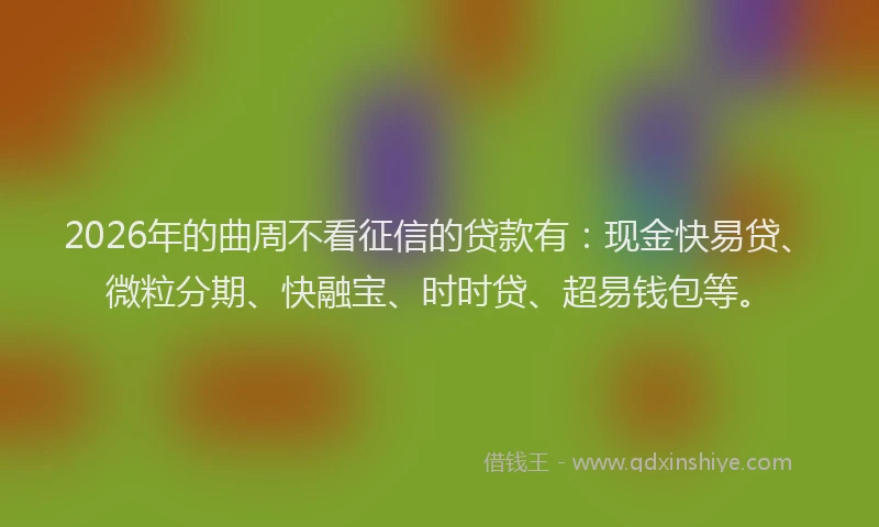 2026年的曲周不看征信的贷款有：现金快易贷、微粒分期、快融宝、时时贷、超易钱包等。