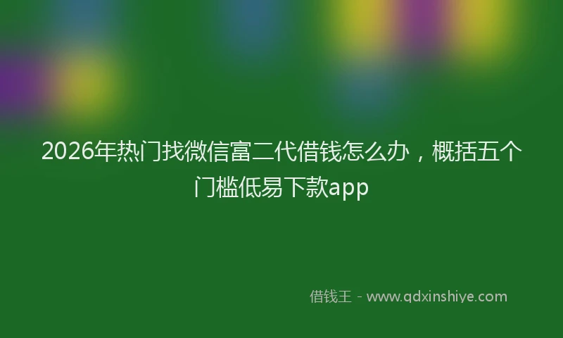 2026年热门找微信富二代借钱怎么办，概括五个门槛低易下款app
