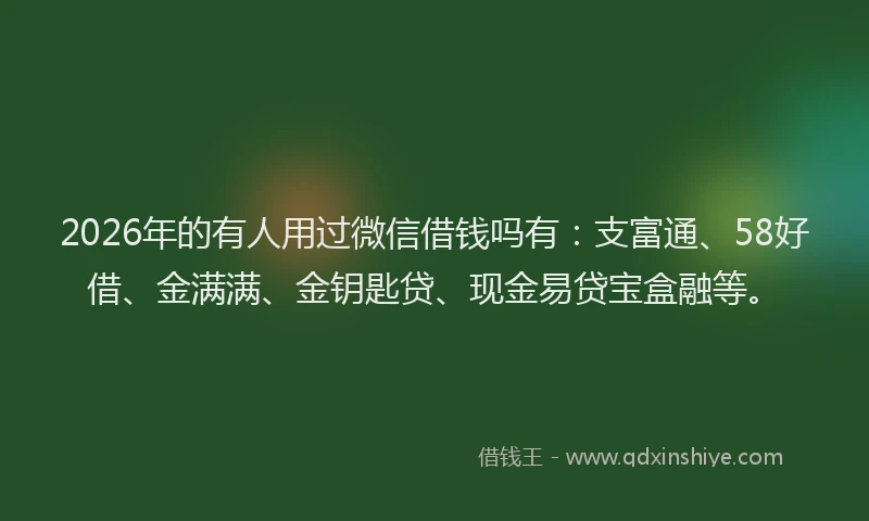 2026年的有人用过微信借钱吗有:支富通、58好借、金满满、金钥匙贷、现金易贷宝盒融等。
