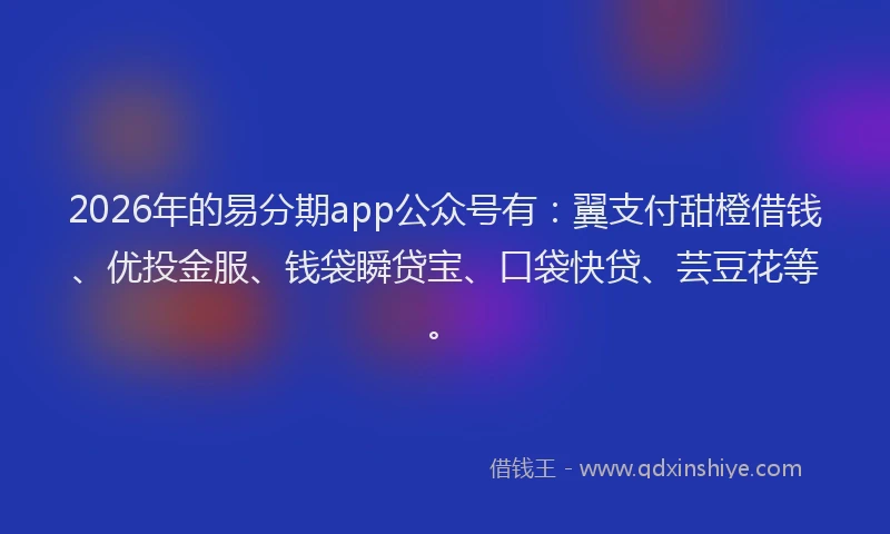 2026年的易分期app公众号有：翼支付甜橙借钱、优投金服、钱袋瞬贷宝、口袋快贷、芸豆花等。