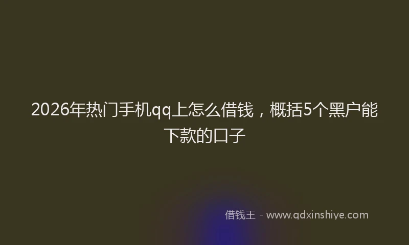 2026年热门手机qq上怎么借钱，概括5个黑户能下款的口子