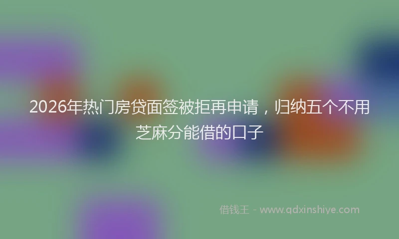 2026年热门房贷面签被拒再申请，归纳五个不用芝麻分能借的口子