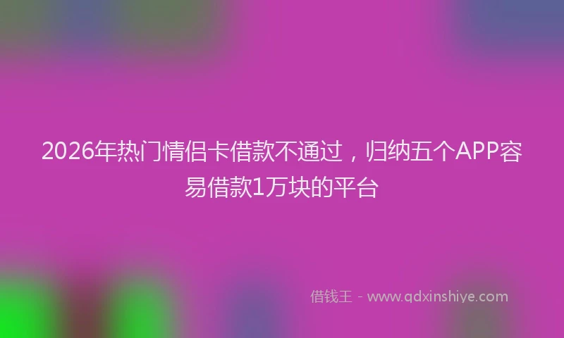 2026年热门情侣卡借款不通过，归纳五个APP容易借款1万块的平台
