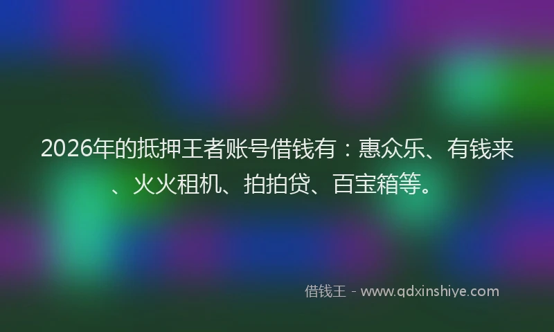 2026年的抵押王者账号借钱有：惠众乐、有钱来、火火租机、拍拍贷、百宝箱等。