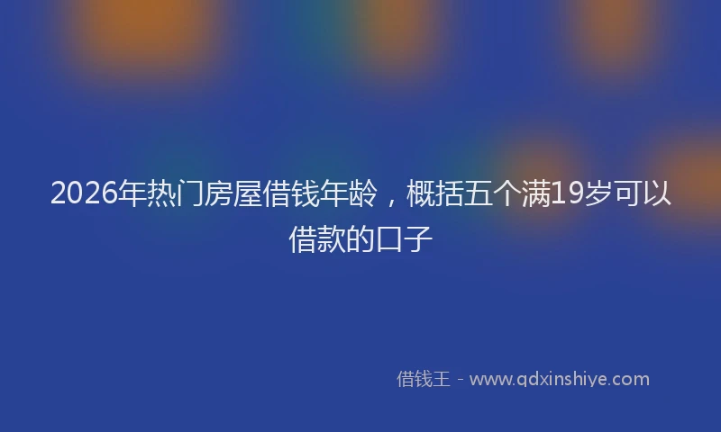 2026年热门房屋借钱年龄,概括五个满19岁可以借款的口子