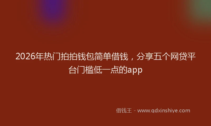 2026年热门拍拍钱包简单借钱,分享五个网贷平台门槛低一点的app