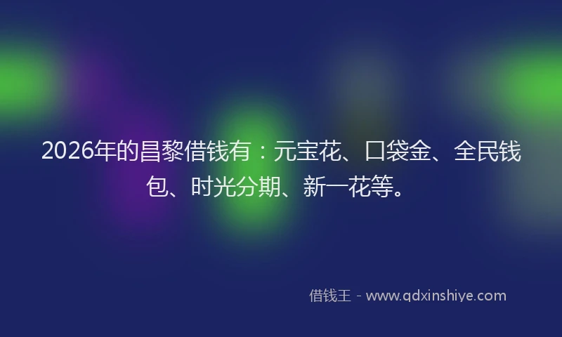 2026年的昌黎借钱有：元宝花、口袋金、全民钱包、时光分期、新一花等。