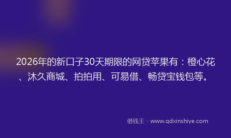 2026年的新口子30天期限的网贷苹果有：橙心花、沐久商城、拍拍用、可易借、畅贷宝钱包等。
