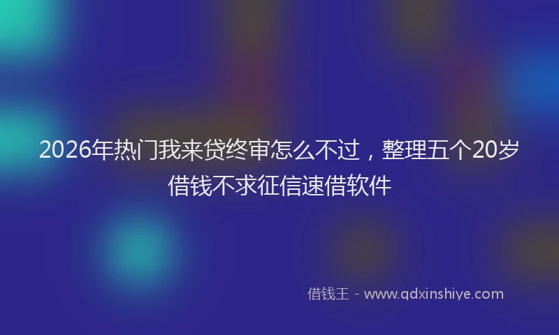 2026年热门我来贷终审怎么不过，整理五个20岁借钱不求征信速借软件