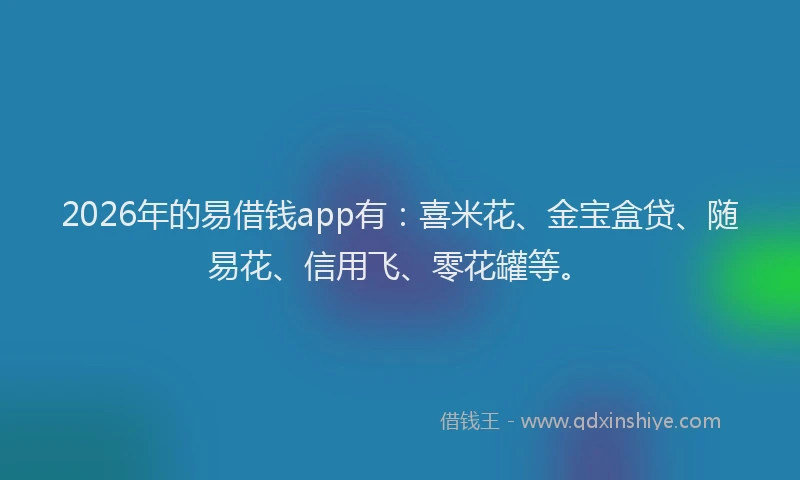 2026年的易借钱app有：喜米花、金宝盒贷、随易花、信用飞、零花罐等。
