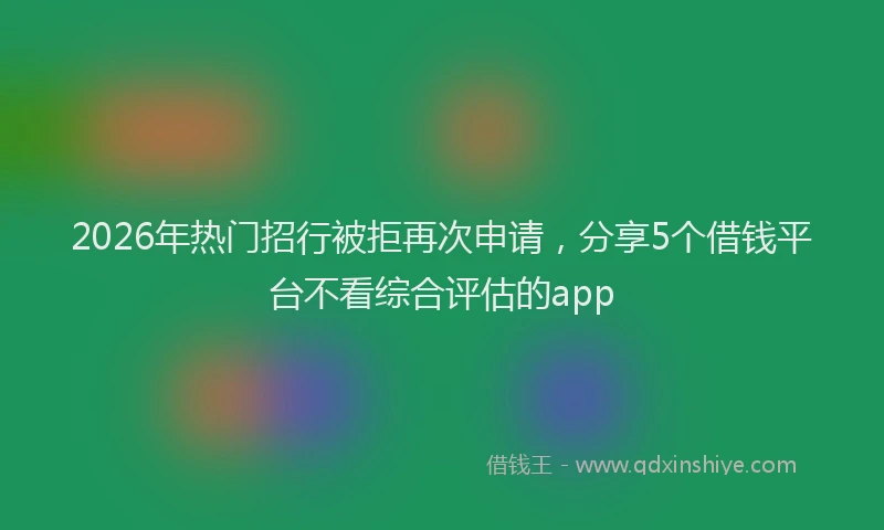 2026年热门招行被拒再次申请，分享5个借钱平台不看综合评估的app