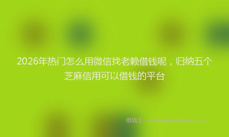 2026年热门怎么用微信找老赖借钱呢，归纳五个芝麻信用可以借钱的平台
