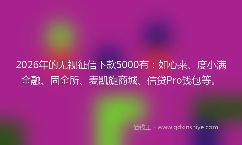 2026年的无视征信下款5000有：如心来、度小满金融、固金所、麦凯旋商城、信贷Pro钱包等。