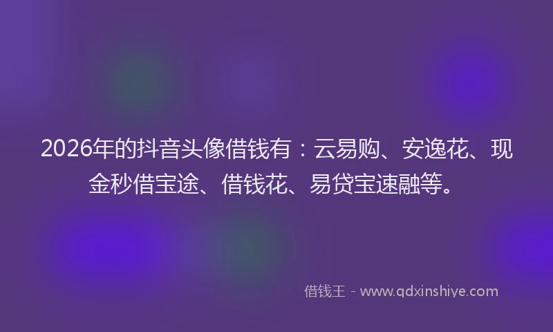 2026年的抖音头像借钱有：云易购、安逸花、现金秒借宝途、借钱花、易贷宝速融等。
