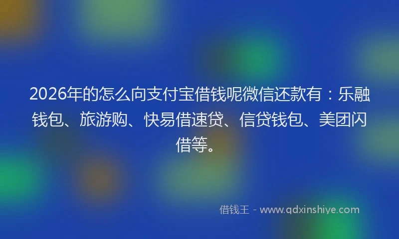 2026年的怎么向支付宝借钱呢微信还款有：乐融钱包、旅游购、快易借速贷、信贷钱包、美团闪借等。