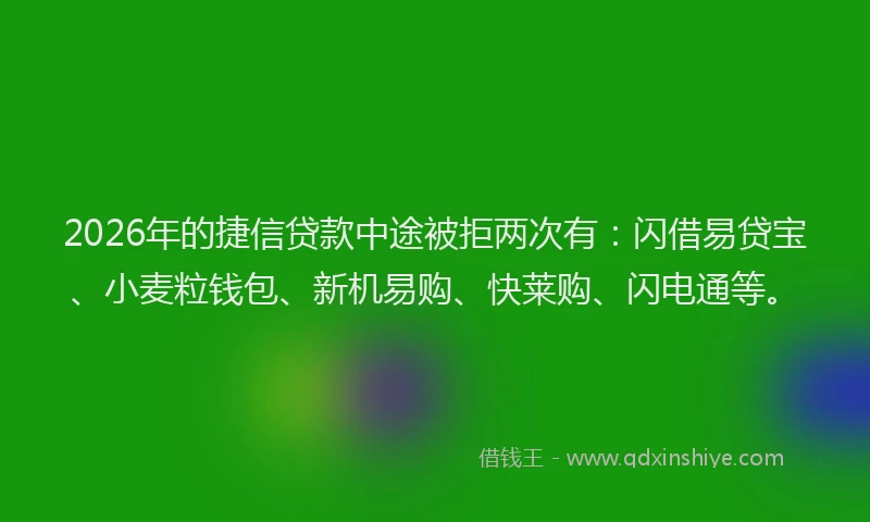 2026年的捷信贷款中途被拒两次有：闪借易贷宝、小麦粒钱包、新机易购、快莱购、闪电通等。