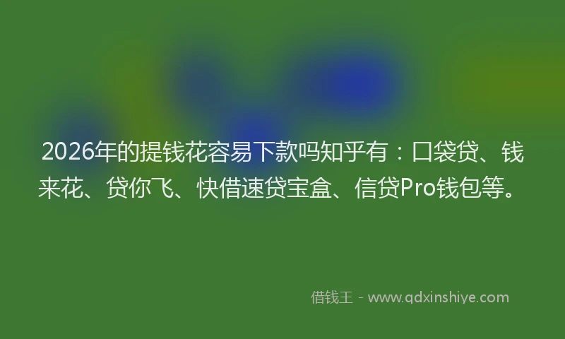 2026年的提钱花容易下款吗知乎有：口袋贷、钱来花、贷你飞、快借速贷宝盒、信贷Pro钱包等。