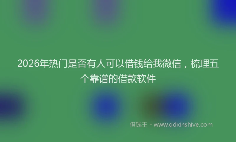 2026年热门是否有人可以借钱给我微信，梳理五个靠谱的借款软件