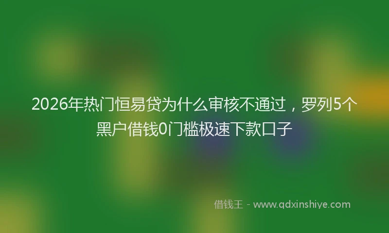 2026年热门恒易贷为什么审核不通过,罗列5个黑户借钱0门槛极速下款口子