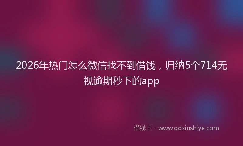 2026年热门怎么微信找不到借钱，归纳5个714无视逾期秒下的app