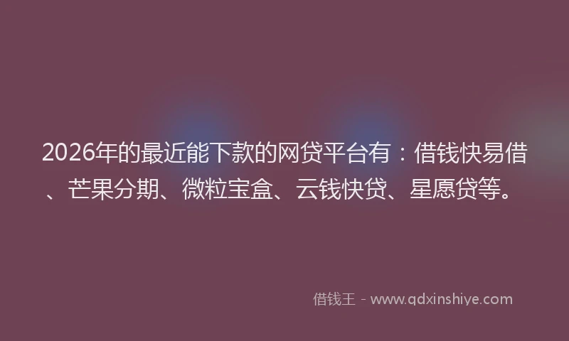 2026年的最近能下款的网贷平台有：借钱快易借、芒果分期、微粒宝盒、云钱快贷、星愿贷等。