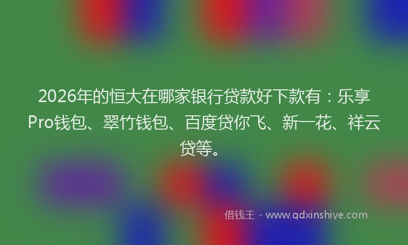 2026年的恒大在哪家银行贷款好下款有：乐享Pro钱包、翠竹钱包、百度贷你飞、新一花、祥云贷等。