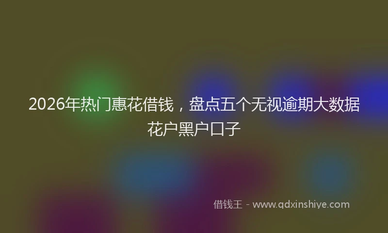 2026年热门惠花借钱，盘点五个无视逾期大数据花户黑户口子