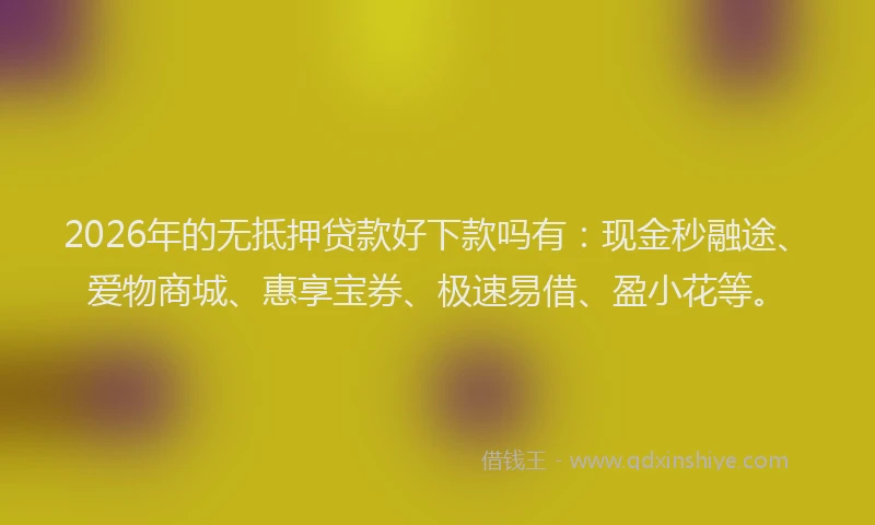 2026年的无抵押贷款好下款吗有：现金秒融途、爱物商城、惠享宝券、极速易借、盈小花等。