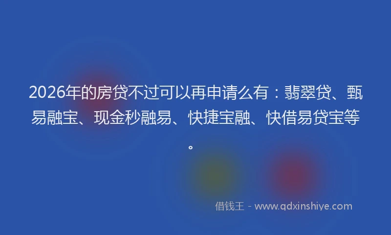 2026年的房贷不过可以再申请么有：翡翠贷、甄易融宝、现金秒融易、快捷宝融、快借易贷宝等。