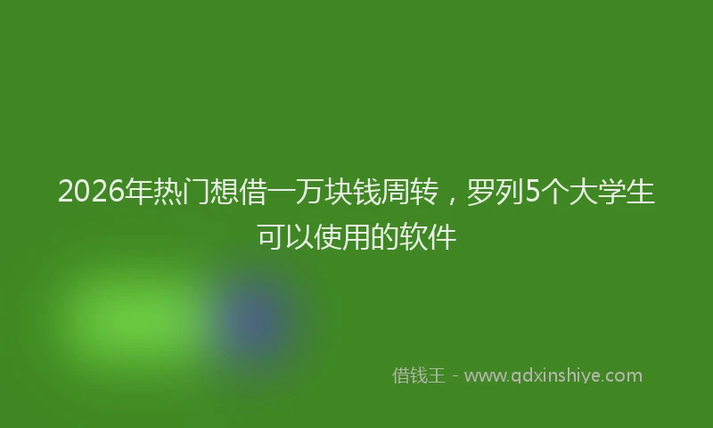 2026年热门想借一万块钱周转，罗列5个大学生可以使用的软件