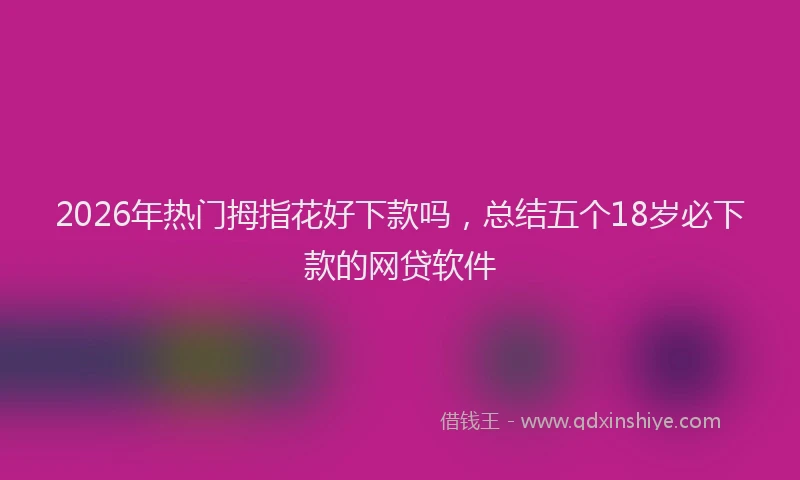 2026年热门拇指花好下款吗，总结五个18岁必下款的网贷软件