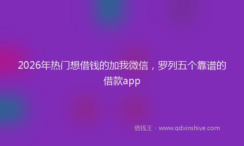 2026年热门想借钱的加我微信，罗列五个靠谱的借款app