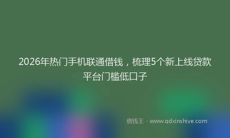 2026年热门手机联通借钱，梳理5个新上线贷款平台门槛低口子