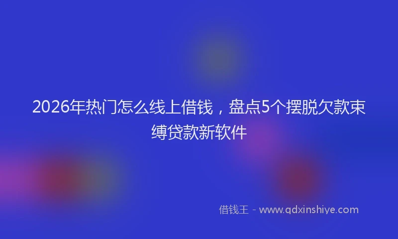 2026年热门怎么线上借钱，盘点5个摆脱欠款束缚贷款新软件
