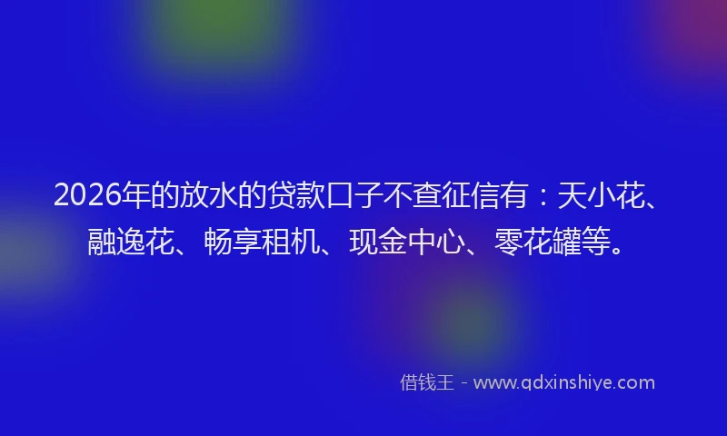 2026年的放水的贷款口子不查征信有：天小花、融逸花、畅享租机、现金中心、零花罐等。