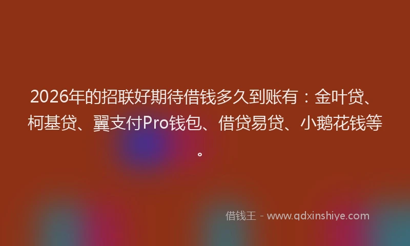 2026年的招联好期待借钱多久到账有:金叶贷、柯基贷、翼支付Pro钱包、借贷易贷、小鹅花钱等。
