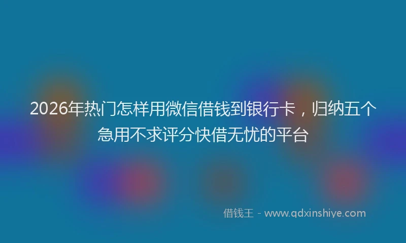 2026年热门怎样用微信借钱到银行卡,归纳五个急用不求评分快借无忧的平台