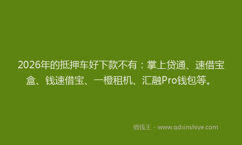 2026年的抵押车好下款不有：掌上贷通、速借宝盒、钱速借宝、一橙租机、汇融Pro钱包等。