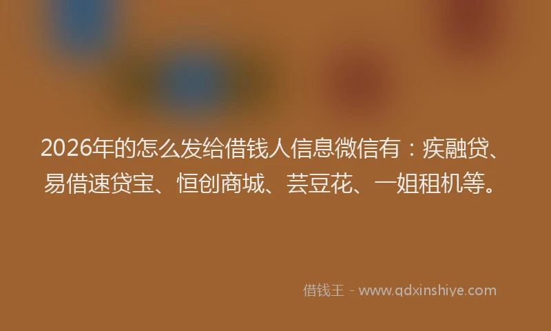 2026年的怎么发给借钱人信息微信有:疾融贷、易借速贷宝、恒创商城、芸豆花、一姐租机等。