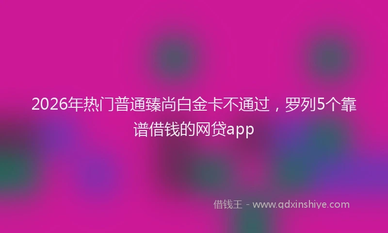 2026年热门普通臻尚白金卡不通过，罗列5个靠谱借钱的网贷app